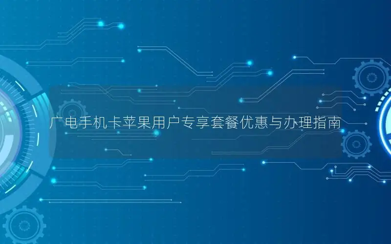 广电手机卡苹果用户专享套餐优惠与办理指南