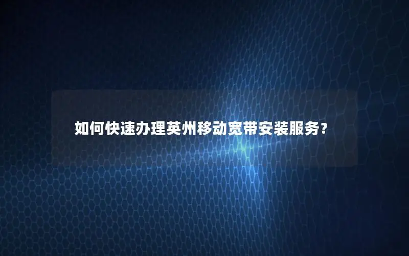 如何快速办理英州移动宽带安装服务？