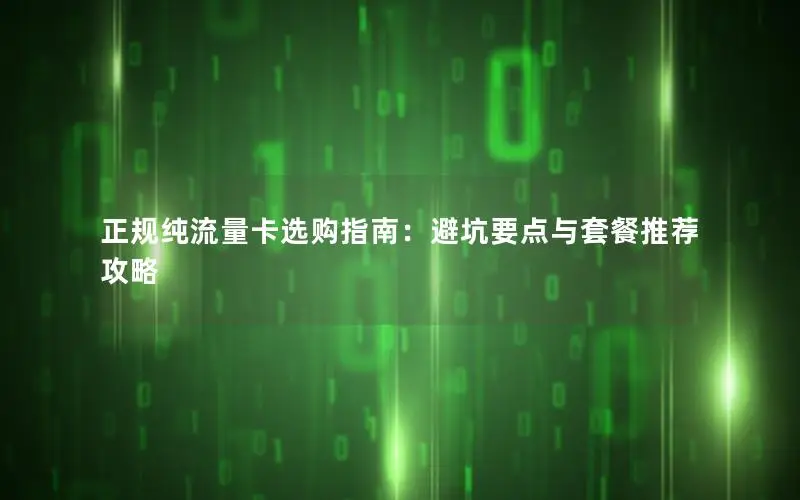 正规纯流量卡选购指南：避坑要点与套餐推荐攻略