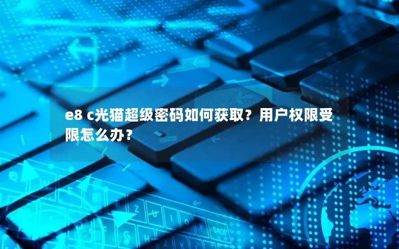 e8 c光猫超级密码如何获取？用户权限受限怎么办？