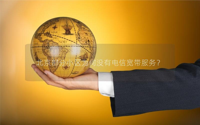 北京部分小区为何没有电信宽带服务？