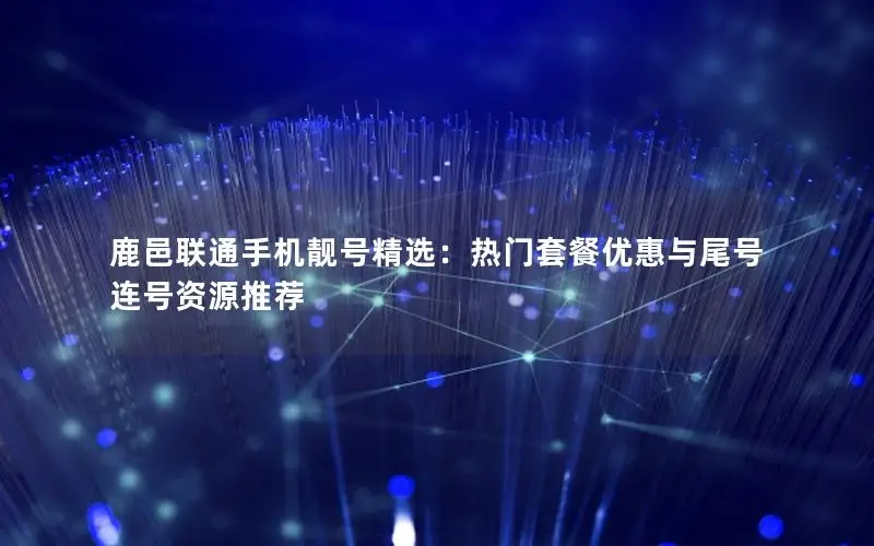 鹿邑联通手机靓号精选：热门套餐优惠与尾号连号资源推荐