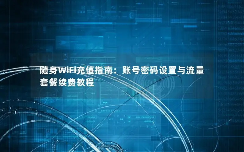 随身WiFi充值指南：账号密码设置与流量套餐续费教程