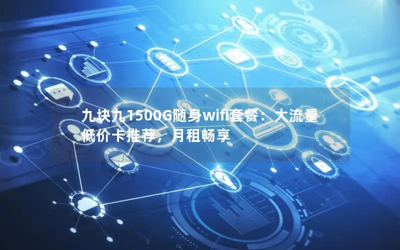 九块九1500G随身wifi套餐：大流量低价卡推荐，月租畅享