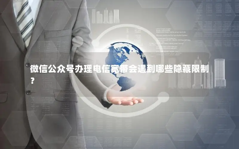 微信公众号办理电信宽带会遇到哪些隐藏限制？