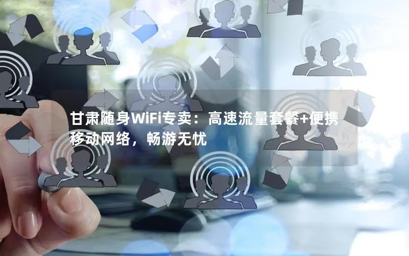 甘肃随身WiFi专卖：高速流量套餐+便携移动网络，畅游无忧