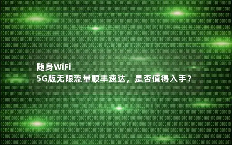随身WiFi 5G版无限流量顺丰速达，是否值得入手？