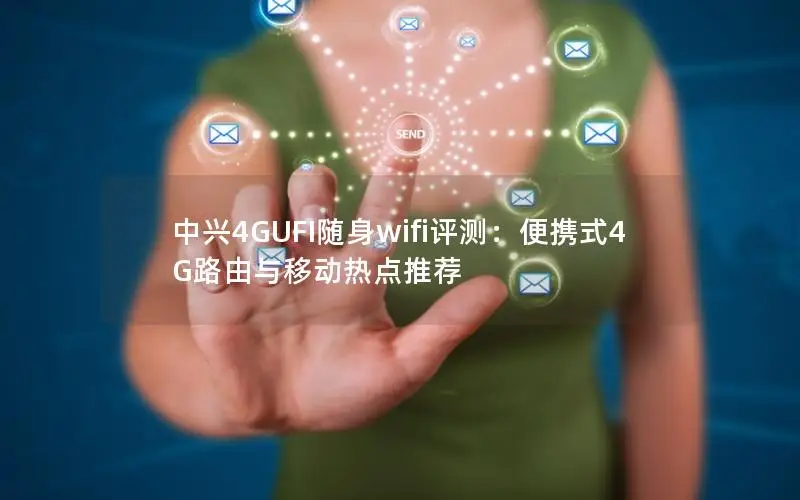 中兴4GUFI随身wifi评测：便携式4G路由与移动热点推荐
