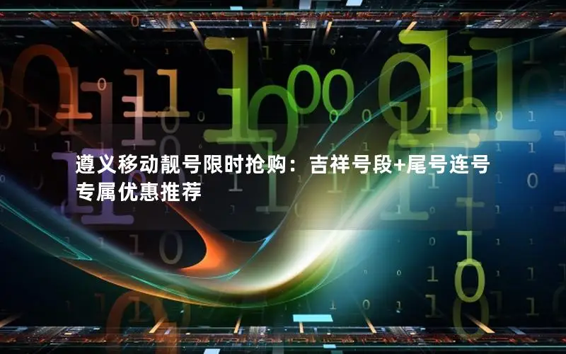 遵义移动靓号限时抢购：吉祥号段+尾号连号专属优惠推荐