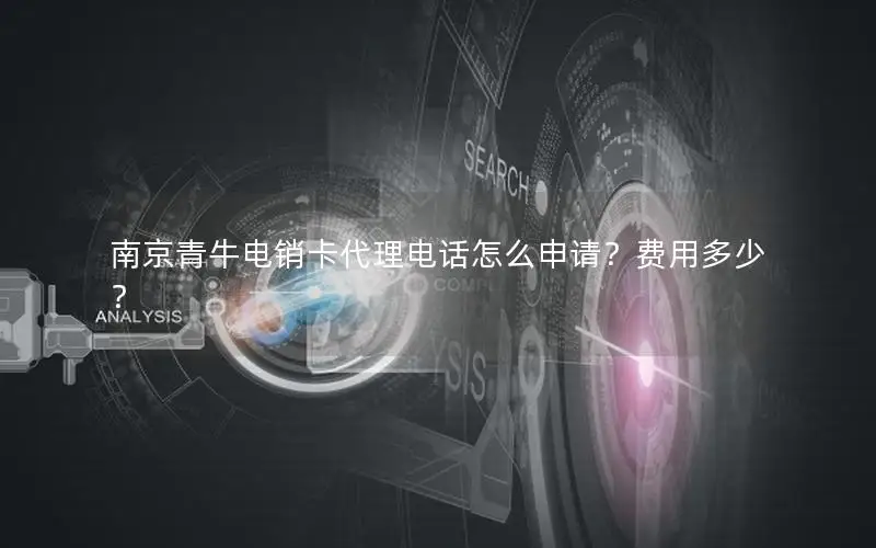南京青牛电销卡代理电话怎么申请？费用多少？