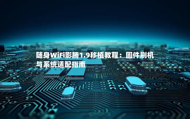 随身WiFi影腾1.9移植教程：固件刷机与系统适配指南