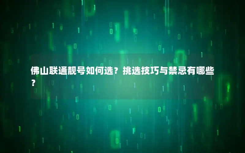 佛山联通靓号如何选？挑选技巧与禁忌有哪些？