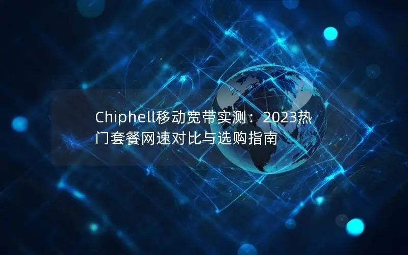 Chiphell移动宽带实测：2023热门套餐网速对比与选购指南