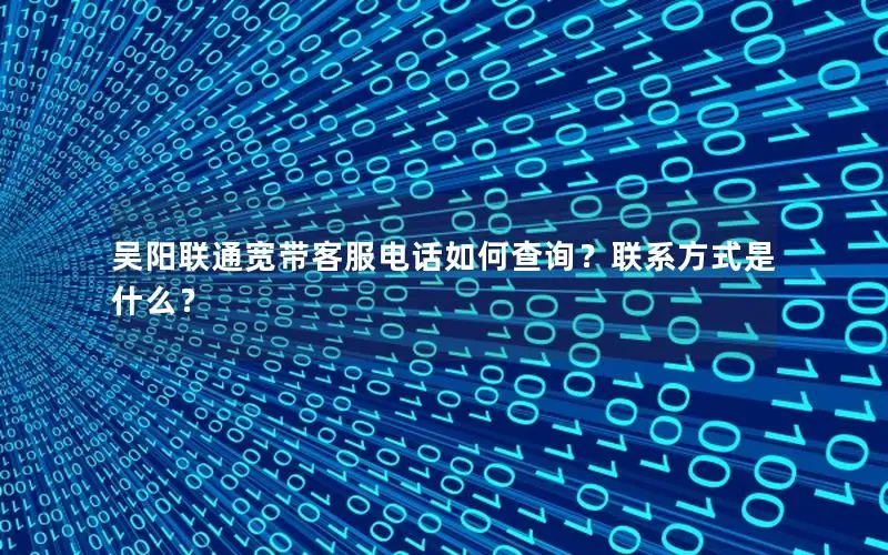 吴阳联通宽带客服电话如何查询？联系方式是什么？