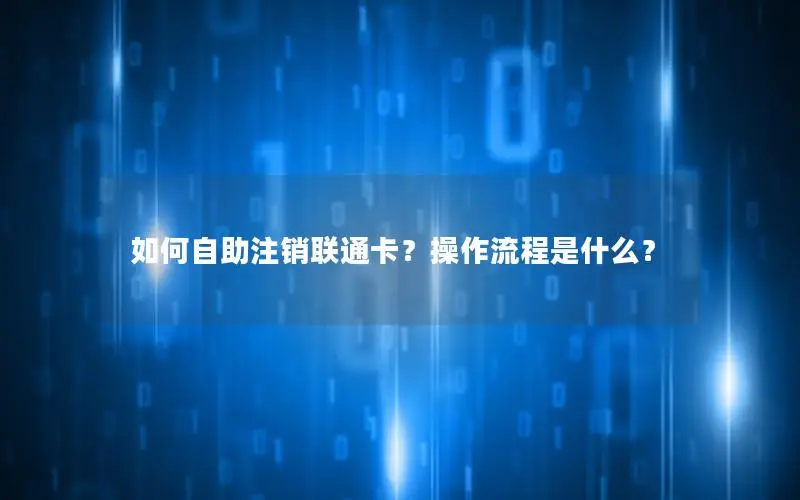 如何自助注销联通卡？操作流程是什么？