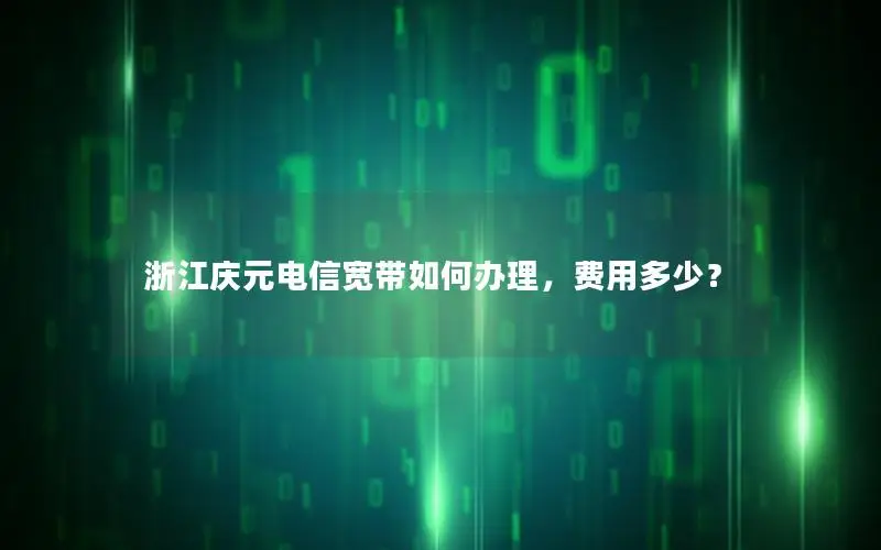 浙江庆元电信宽带如何办理，费用多少？
