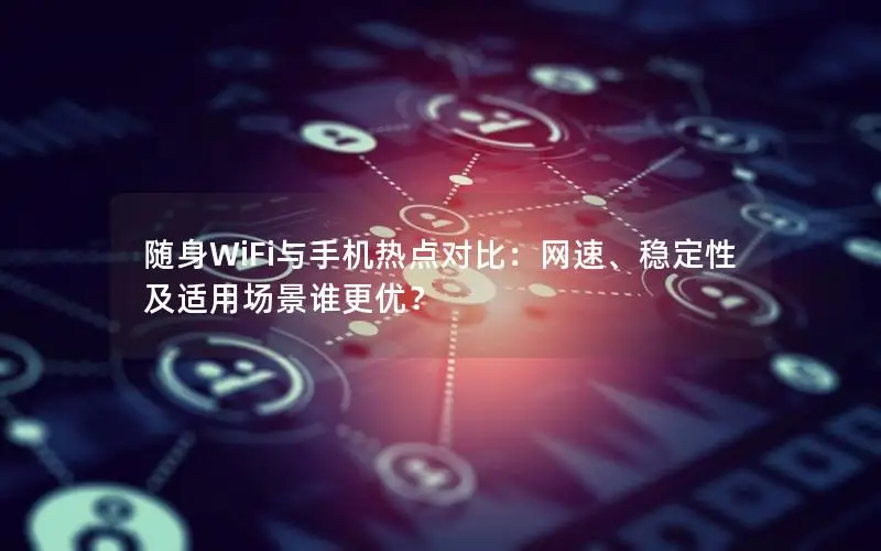 随身WiFi与手机热点对比：网速、稳定性及适用场景谁更优？