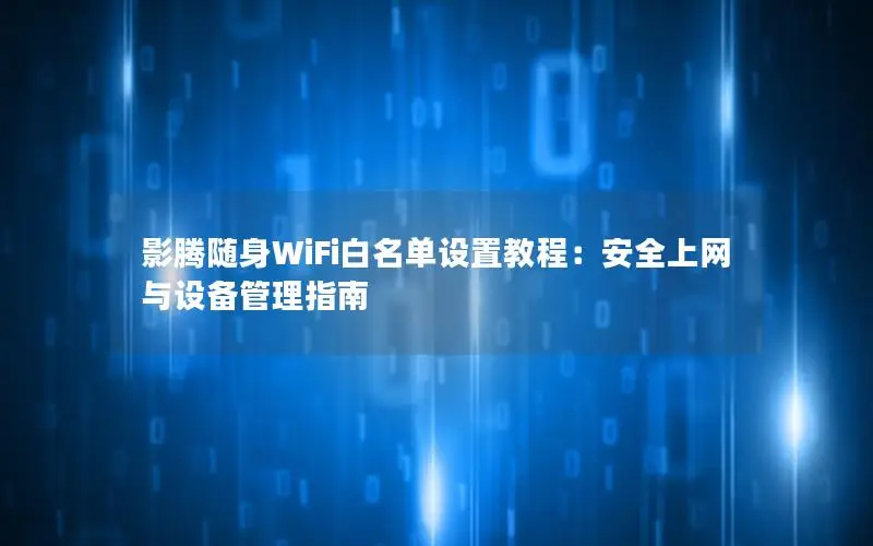 影腾随身WiFi白名单设置教程：安全上网与设备管理指南