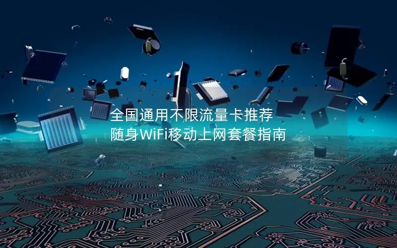全国通用不限流量卡推荐  随身WiFi移动上网套餐指南