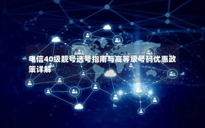 电信40级靓号选号指南与高等级号码优惠政策详解