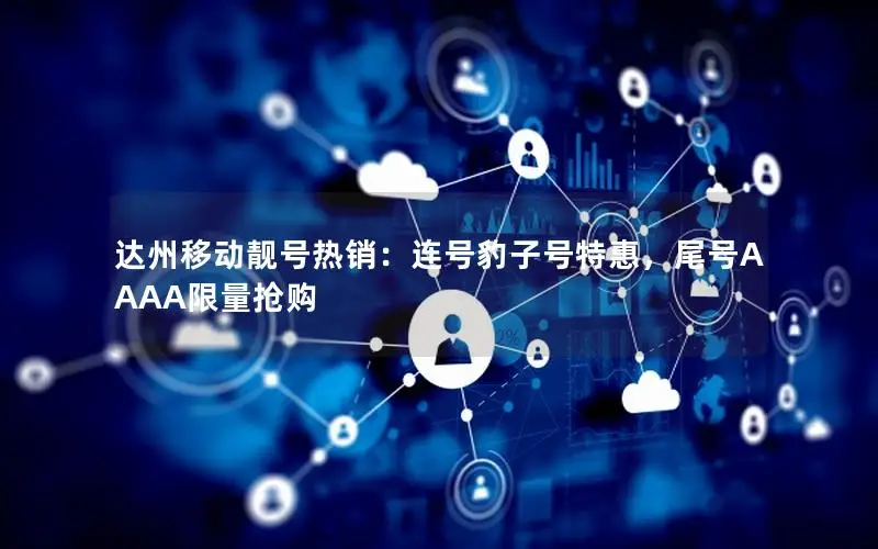 达州移动靓号热销：连号豹子号特惠，尾号AAAA限量抢购