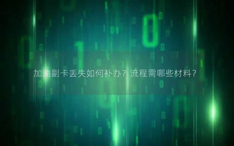 加油副卡丢失如何补办？流程需哪些材料？