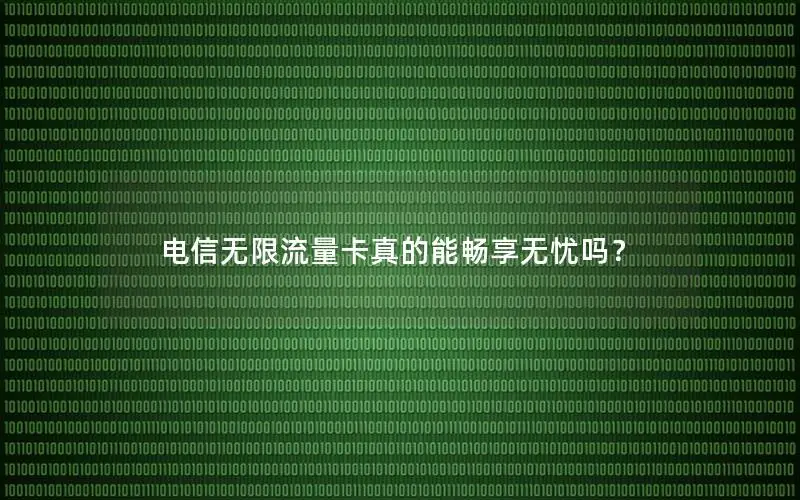 电信无限流量卡真的能畅享无忧吗？