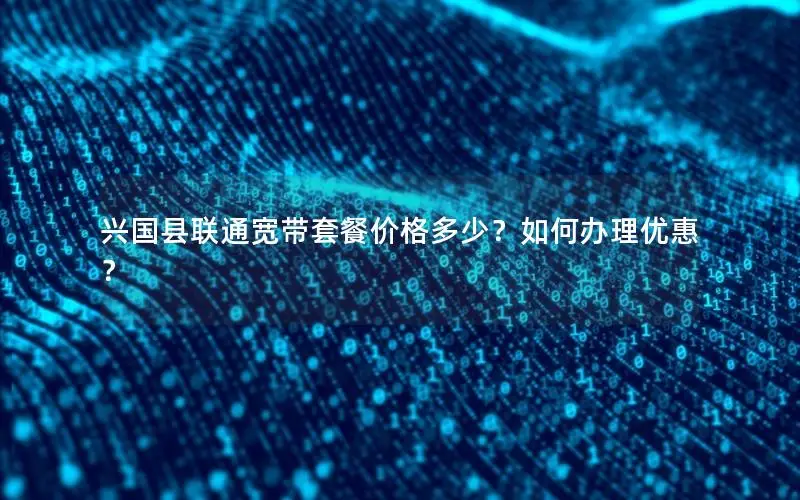 兴国县联通宽带套餐价格多少？如何办理优惠？