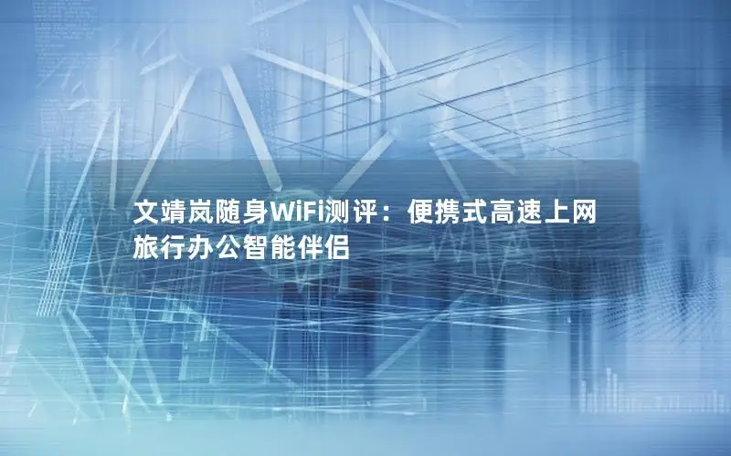 文靖岚随身WiFi测评：便携式高速上网 旅行办公智能伴侣