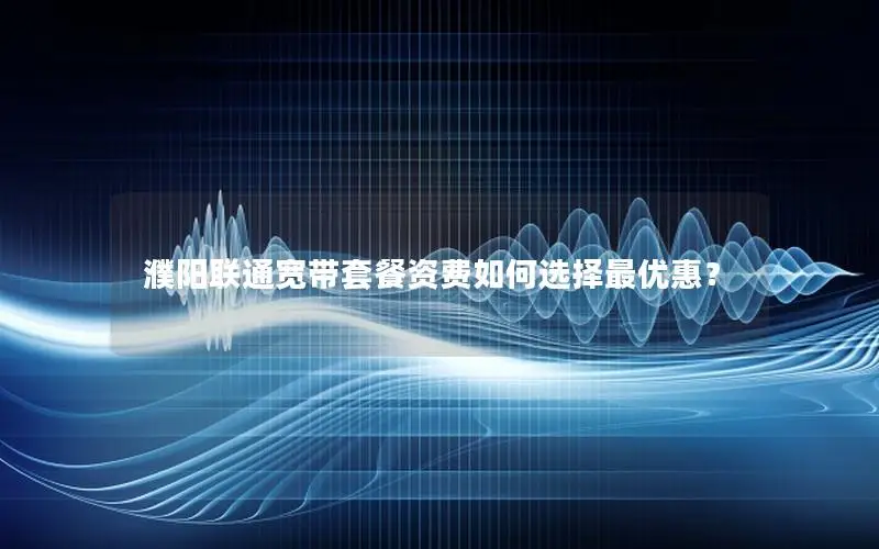 濮阳联通宽带套餐资费如何选择最优惠？