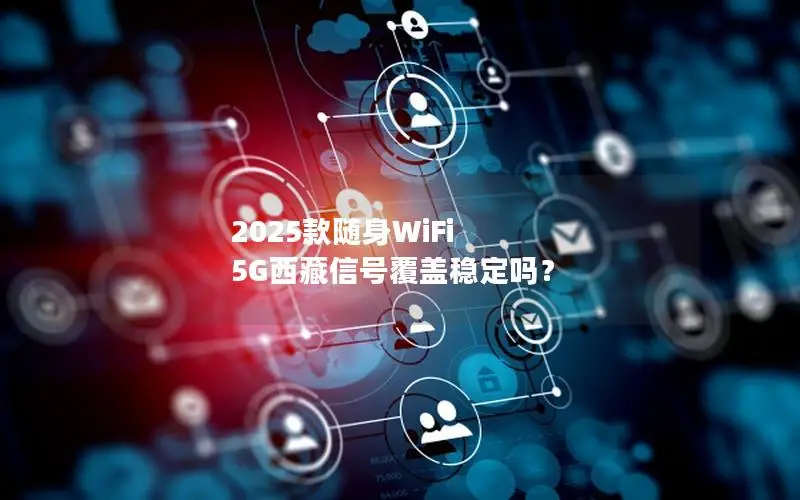 2025款随身WiFi 5G西藏信号覆盖稳定吗？