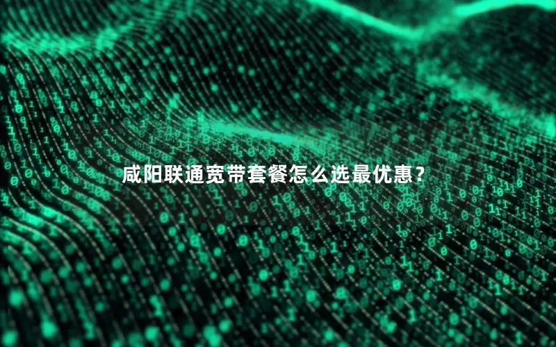 咸阳联通宽带套餐怎么选最优惠？