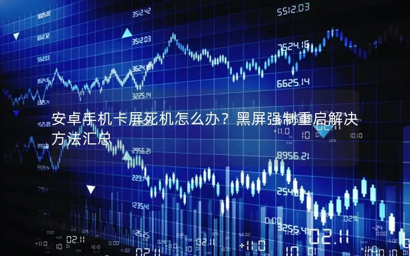 安卓手机卡屏死机怎么办？黑屏强制重启解决方法汇总