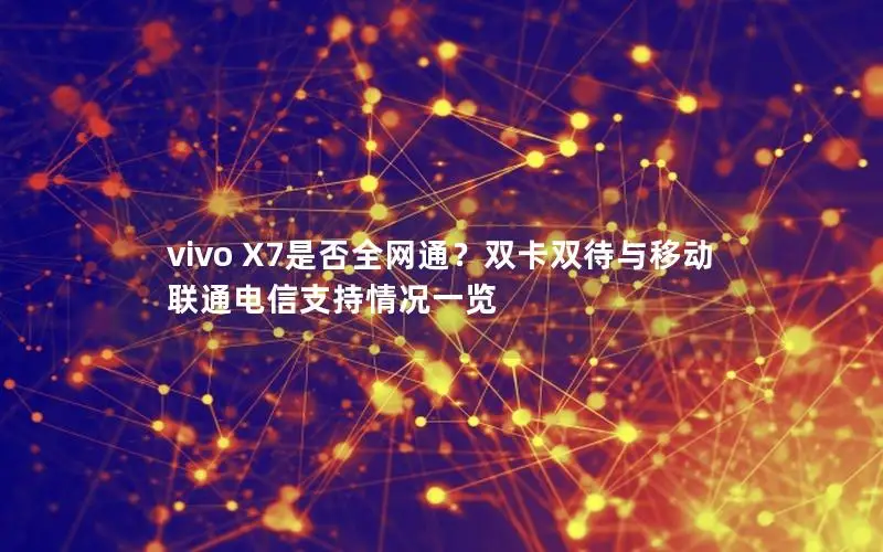 vivo X7是否全网通？双卡双待与移动联通电信支持情况一览