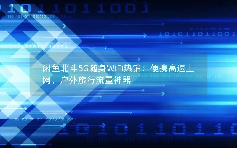 闲鱼北斗5G随身WiFi热销：便携高速上网，户外旅行流量神器