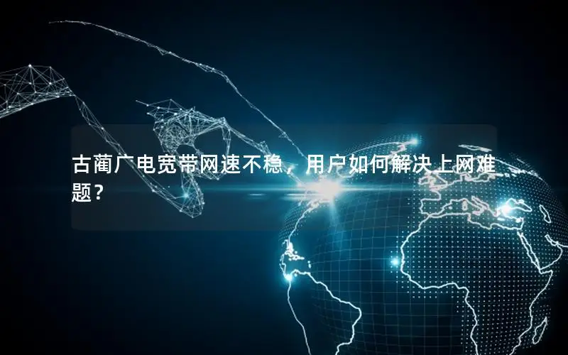 古蔺广电宽带网速不稳，用户如何解决上网难题？