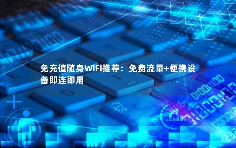 免充值随身WiFi推荐：免费流量+便携设备即连即用