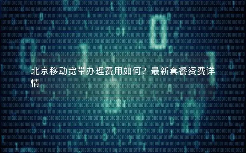 北京移动宽带办理费用如何？最新套餐资费详情