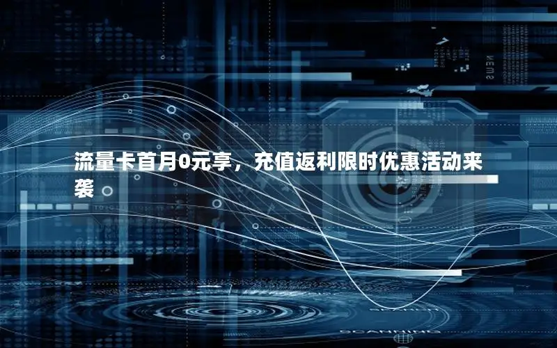 流量卡首月0元享，充值返利限时优惠活动来袭