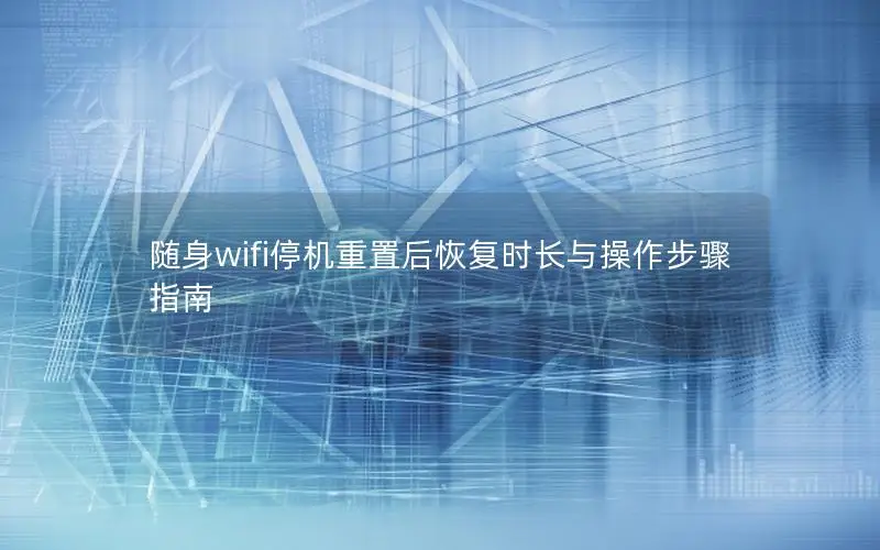 随身wifi停机重置后恢复时长与操作步骤指南