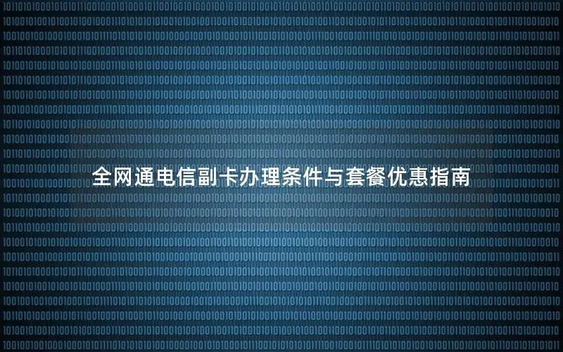 全网通电信副卡办理条件与套餐优惠指南