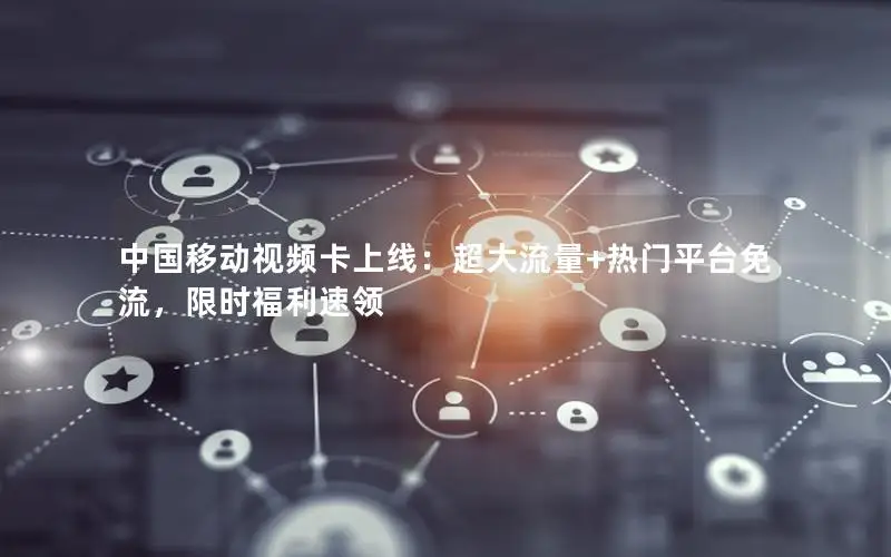 中国移动视频卡上线：超大流量+热门平台免流，限时福利速领