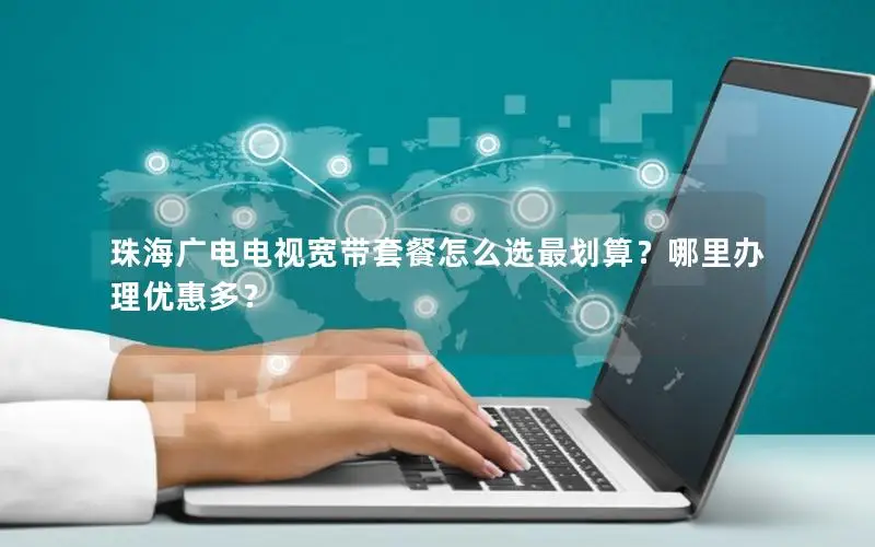 珠海广电电视宽带套餐怎么选最划算？哪里办理优惠多？