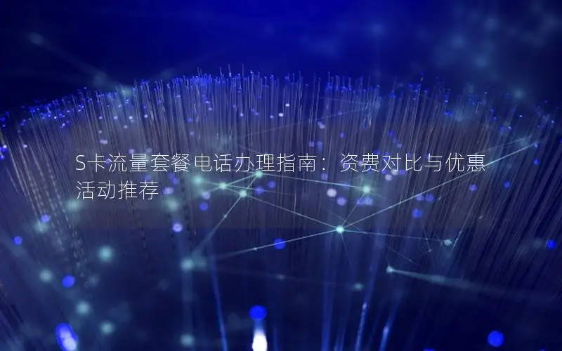 S卡流量套餐电话办理指南：资费对比与优惠活动推荐