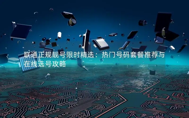 联通正规靓号限时精选：热门号码套餐推荐与在线选号攻略