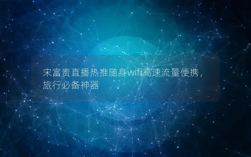 宋富贵直播热推随身wifi高速流量便携，旅行必备神器