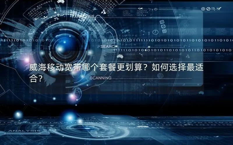 威海移动宽带哪个套餐更划算？如何选择最适合？
