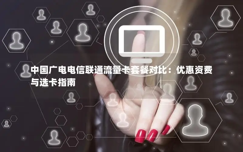 中国广电电信联通流量卡套餐对比：优惠资费与选卡指南