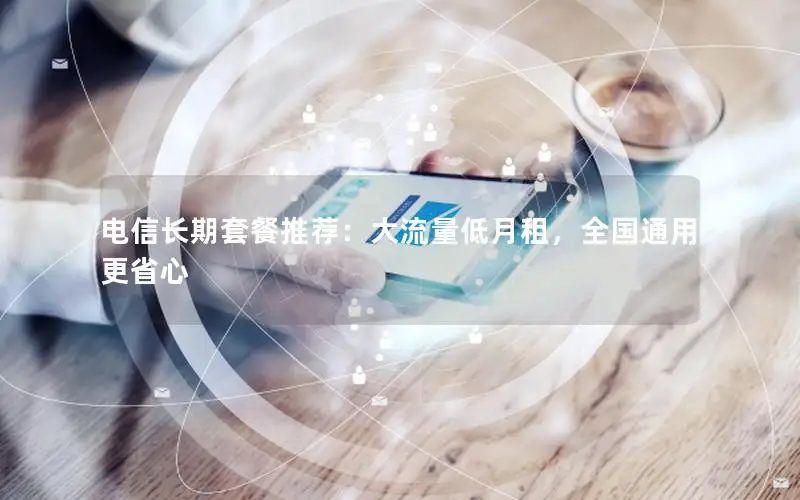 电信长期套餐推荐：大流量低月租，全国通用更省心