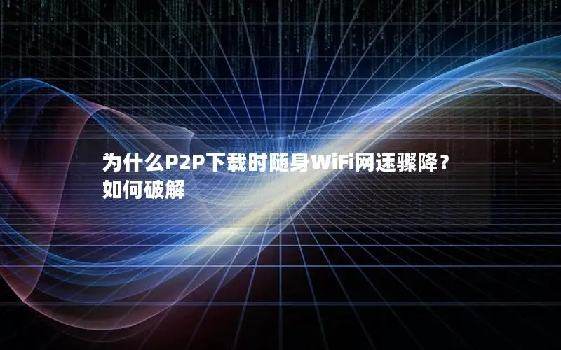 为什么P2P下载时随身WiFi网速骤降？如何破解